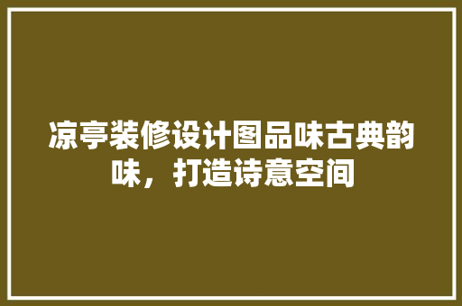 凉亭装修设计图品味古典韵味，打造诗意空间