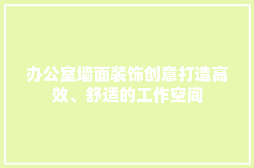 办公室墙面装饰创意打造高效、舒适的工作空间