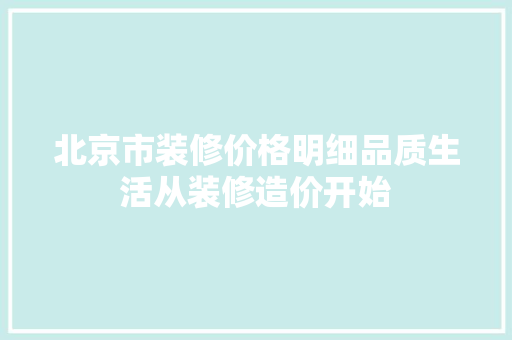 北京市装修价格明细品质生活从装修造价开始