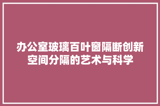 办公室玻璃百叶窗隔断创新空间分隔的艺术与科学