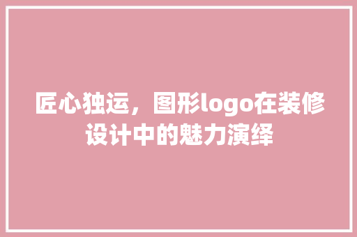 匠心独运，图形logo在装修设计中的魅力演绎