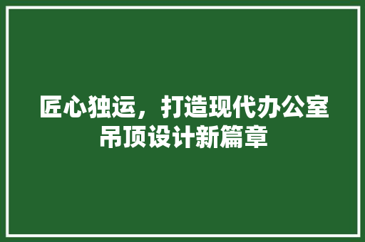 匠心独运，打造现代办公室吊顶设计新篇章