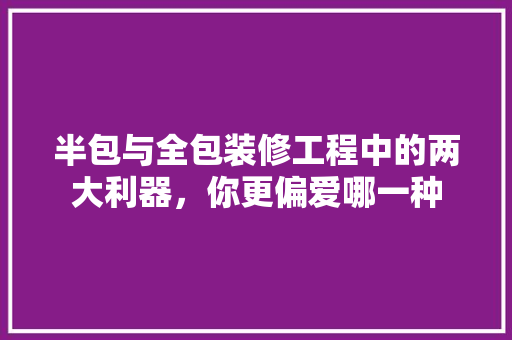 半包与全包装修工程中的两大利器，你更偏爱哪一种