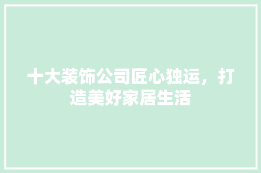 十大装饰公司匠心独运，打造美好家居生活