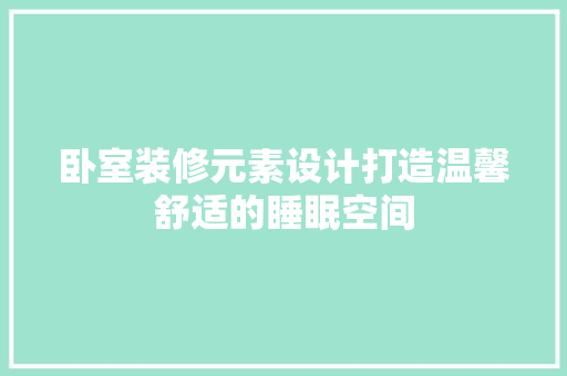 卧室装修元素设计打造温馨舒适的睡眠空间