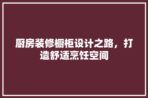 厨房装修橱柜设计之路，打造舒适烹饪空间 软装设计