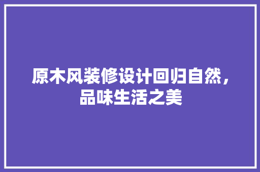 原木风装修设计回归自然，品味生活之美