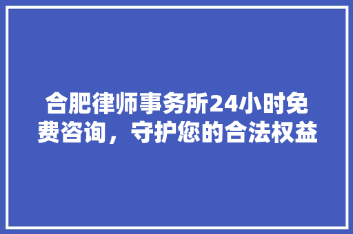 合肥律师事务所24小时免费咨询，守护您的合法权益