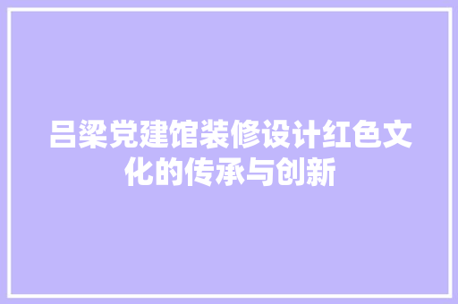 吕梁党建馆装修设计红色文化的传承与创新 中式风格装饰