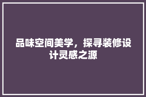 品味空间美学，探寻装修设计灵感之源 家居装修