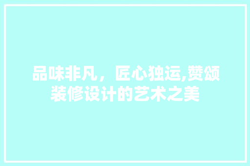 品味非凡，匠心独运,赞颂装修设计的艺术之美 家居装修
