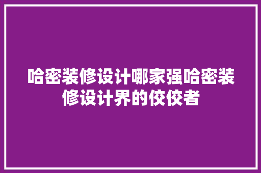 哈密装修设计哪家强哈密装修设计界的佼佼者