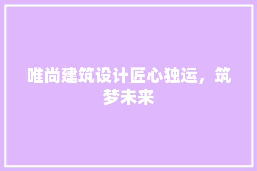 唯尚建筑设计匠心独运，筑梦未来