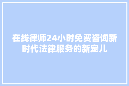 在线律师24小时免费咨询新时代法律服务的新宠儿