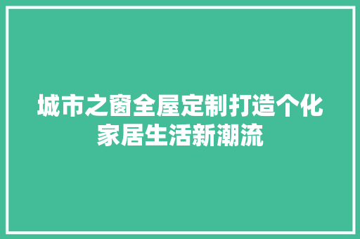城市之窗全屋定制打造个化家居生活新潮流 软装设计