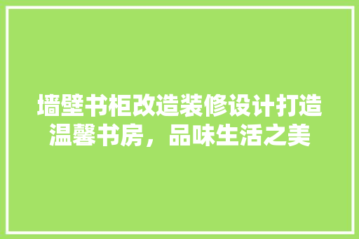 墙壁书柜改造装修设计打造温馨书房，品味生活之美
