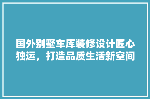 国外别墅车库装修设计匠心独运，打造品质生活新空间