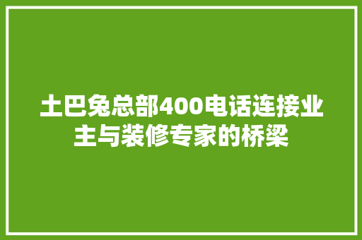 土巴兔总部400电话连接业主与装修专家的桥梁