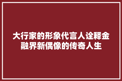 大行家的形象代言人诠释金融界新偶像的传奇人生 室内设计