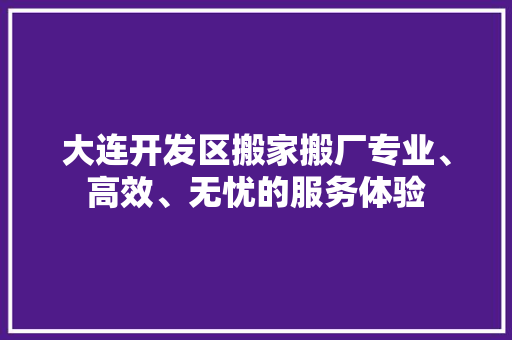 大连开发区搬家搬厂专业、高效、无忧的服务体验