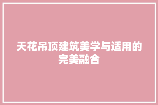 天花吊顶建筑美学与适用的完美融合