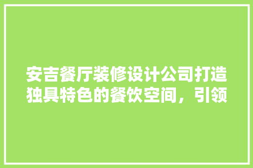 安吉餐厅装修设计公司打造独具特色的餐饮空间，引领行业新风尚