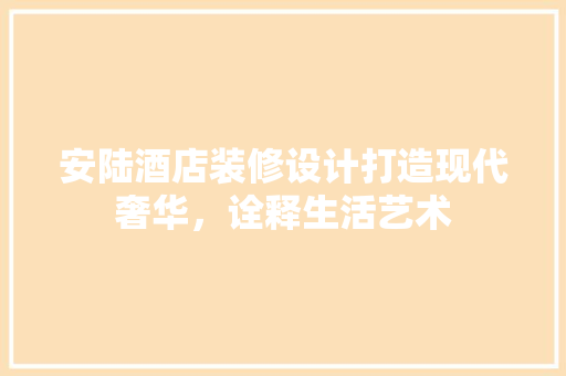 安陆酒店装修设计打造现代奢华，诠释生活艺术