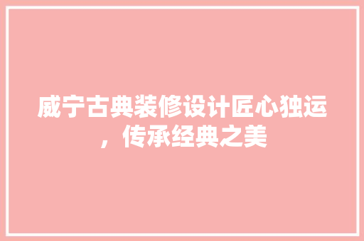威宁古典装修设计匠心独运，传承经典之美