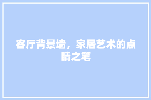 客厅背景墙，家居艺术的点睛之笔