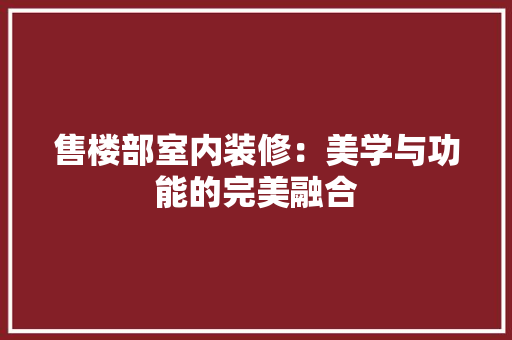 售楼部室内装修：美学与功能的完美融合