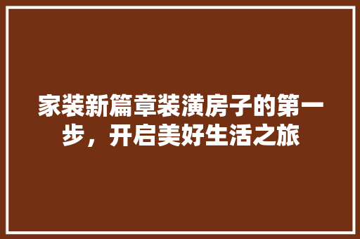 家装新篇章装潢房子的第一步，开启美好生活之旅 家居装修
