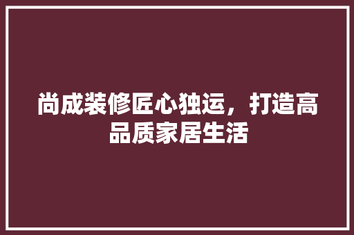 尚成装修匠心独运，打造高品质家居生活