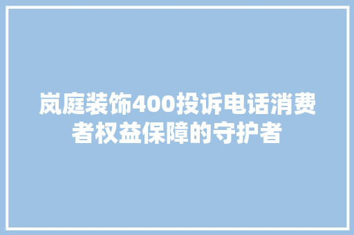 岚庭装饰400投诉电话消费者权益保障的守护者 地板材料
