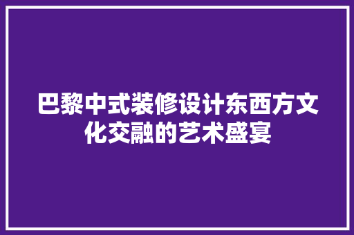 巴黎中式装修设计东西方文化交融的艺术盛宴