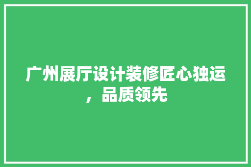 广州展厅设计装修匠心独运，品质领先