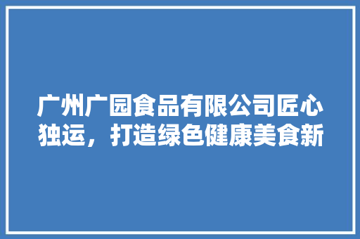 广州广园食品有限公司匠心独运，打造绿色健康美食新标杆