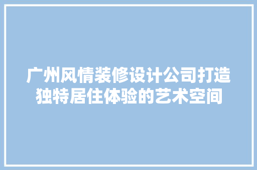 广州风情装修设计公司打造独特居住体验的艺术空间 卧室装修