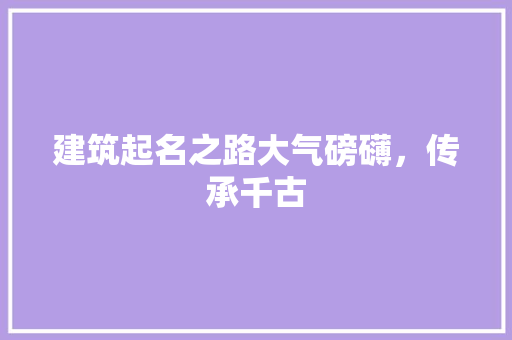 建筑起名之路大气磅礴，传承千古