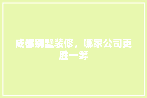 成都别墅装修，哪家公司更胜一筹 家居装修