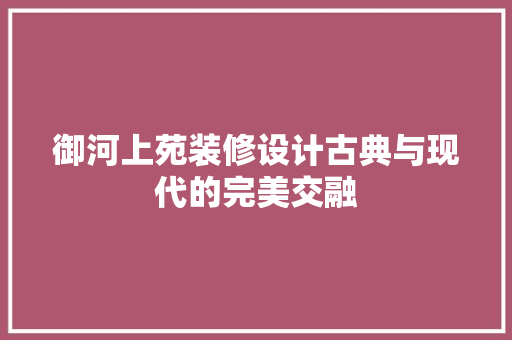 御河上苑装修设计古典与现代的完美交融
