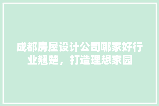 成都房屋设计公司哪家好行业翘楚，打造理想家园