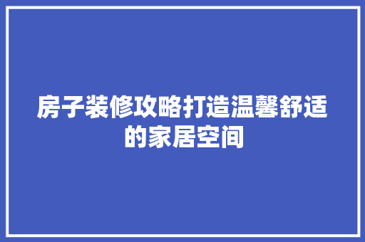 房子装修攻略打造温馨舒适的家居空间
