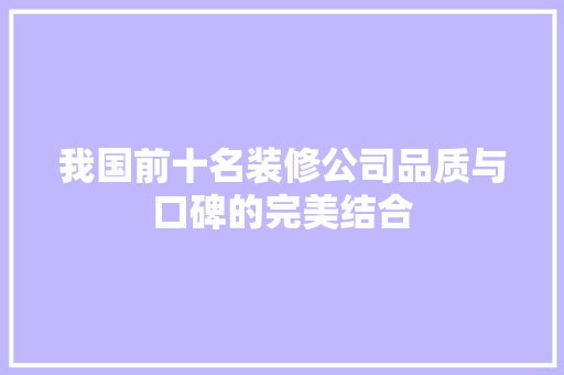 我国前十名装修公司品质与口碑的完美结合 现代风格装饰