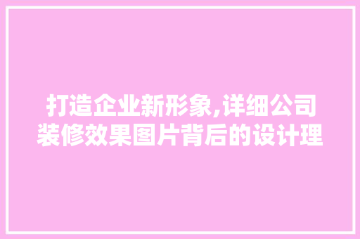 打造企业新形象,详细公司装修效果图片背后的设计理念