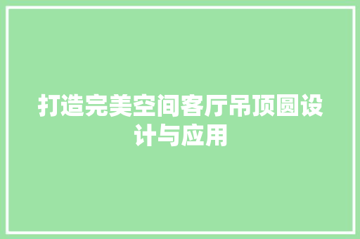打造完美空间客厅吊顶圆设计与应用