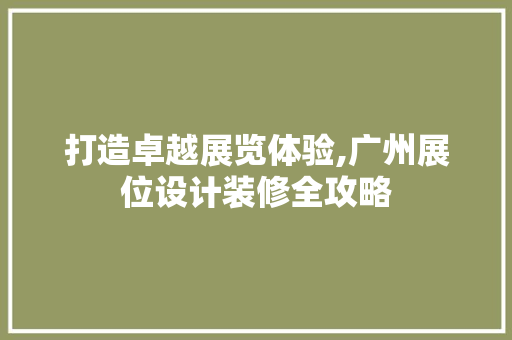 打造卓越展览体验,广州展位设计装修全攻略