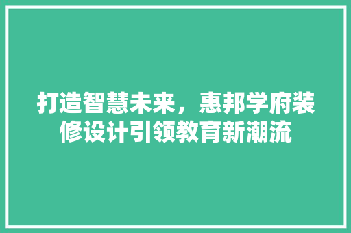 打造智慧未来，惠邦学府装修设计引领教育新潮流