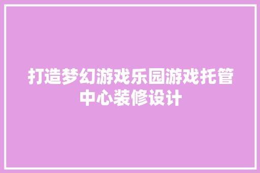 打造梦幻游戏乐园游戏托管中心装修设计