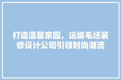 打造温馨家园，运城毛坯装修设计公司引领时尚潮流 地板材料