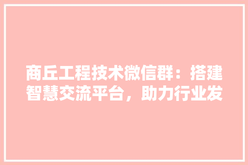 商丘工程技术微信群：搭建智慧交流平台，助力行业发展 卧室装修